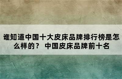 谁知道中国十大皮床品牌排行榜是怎么样的？ 中国皮床品牌前十名